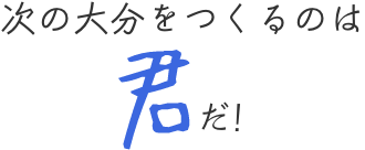 次の大分をつくるのは君だ！